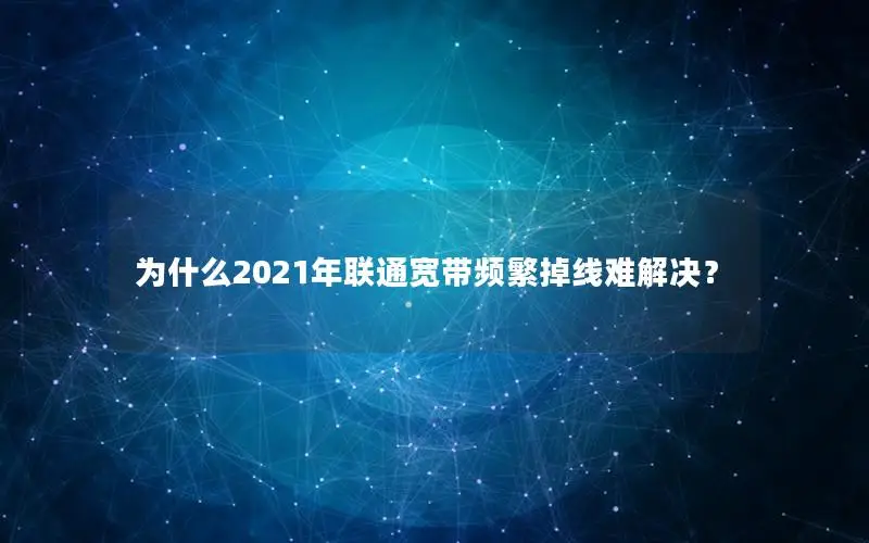 为什么2021年联通宽带频繁掉线难解决？