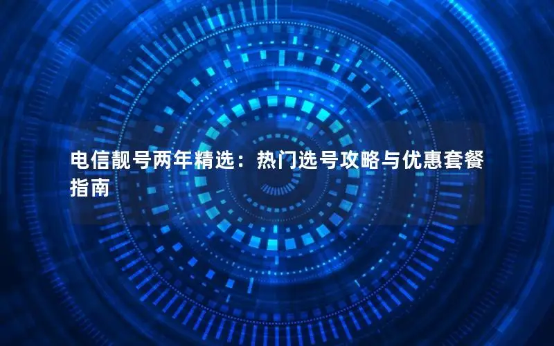 电信靓号两年精选：热门选号攻略与优惠套餐指南