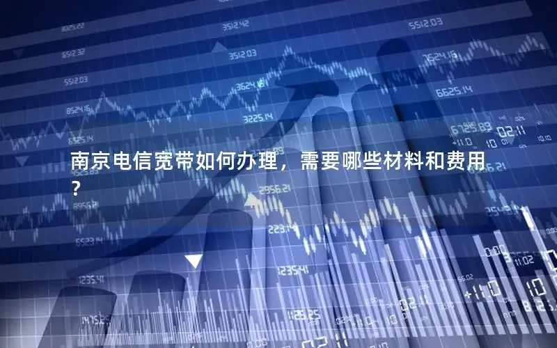 南京电信宽带如何办理，需要哪些材料和费用？
