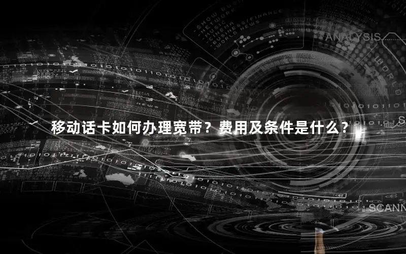 移动话卡如何办理宽带？费用及条件是什么？