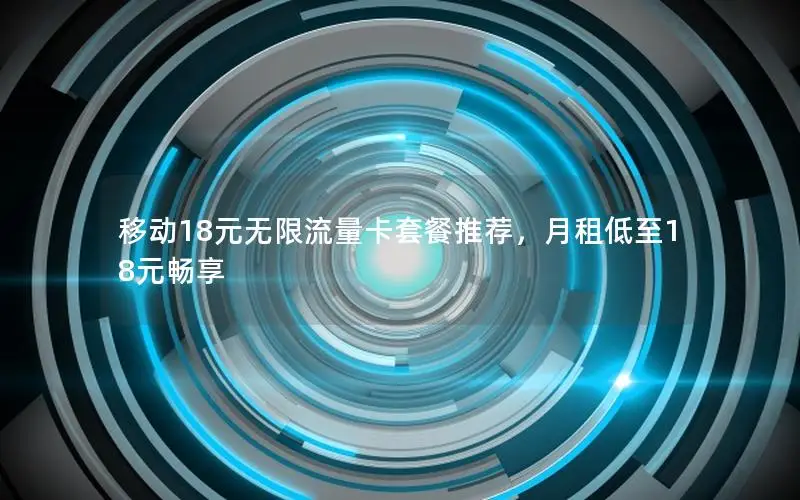 移动18元无限流量卡套餐推荐，月租低至18元畅享