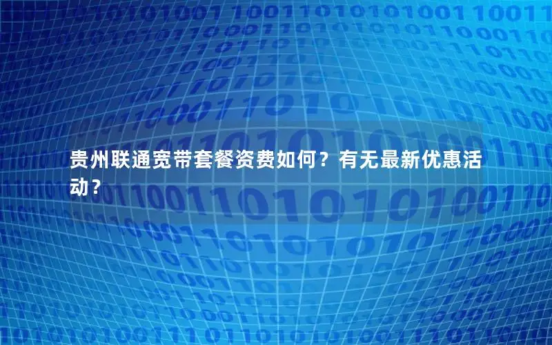 贵州联通宽带套餐资费如何？有无最新优惠活动？