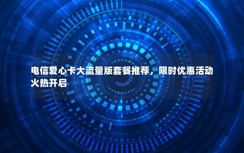 电信爱心卡大流量版套餐推荐，限时优惠活动火热开启