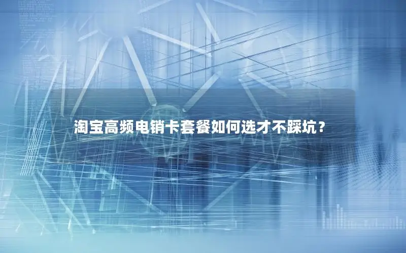 淘宝高频电销卡套餐如何选才不踩坑？