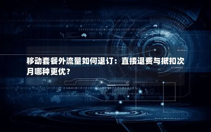 移动套餐外流量如何退订：直接退费与抵扣次月哪种更优？