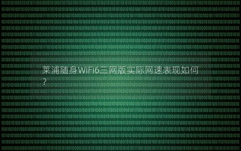莱浦随身WiFi6三网版实际网速表现如何？