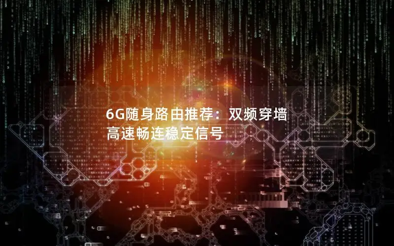 6G随身路由推荐：双频穿墙 高速畅连稳定信号