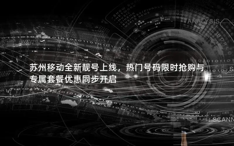 苏州移动全新靓号上线，热门号码限时抢购与专属套餐优惠同步开启