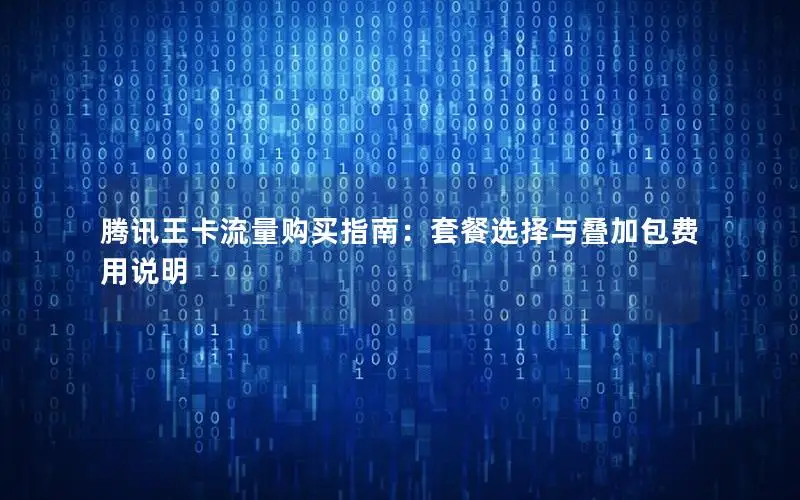 腾讯王卡流量购买指南：套餐选择与叠加包费用说明