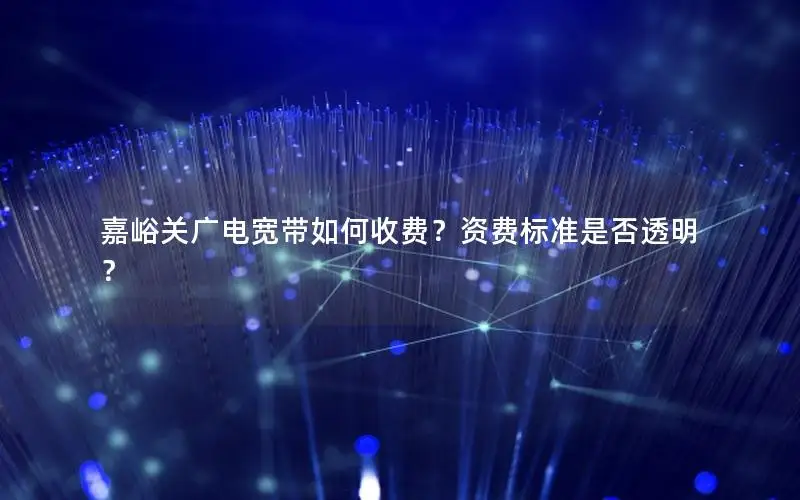 嘉峪关广电宽带如何收费？资费标准是否透明？