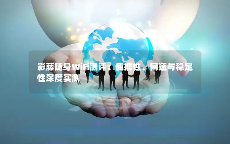 影藤随身WiFi测评：便携性、网速与稳定性深度实测