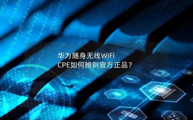 华为随身无线WiFi CPE如何辨别官方正品？