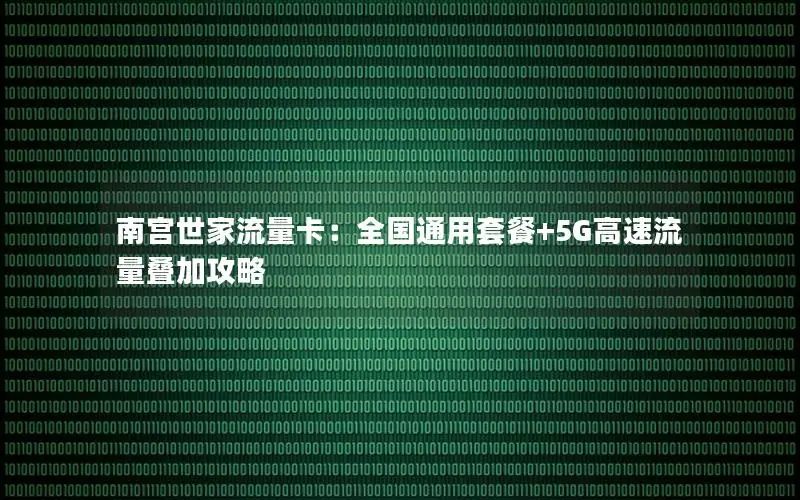南宫世家流量卡：全国通用套餐+5G高速流量叠加攻略