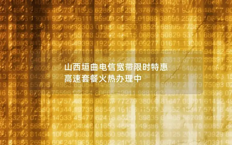 山西垣曲电信宽带限时特惠 高速套餐火热办理中