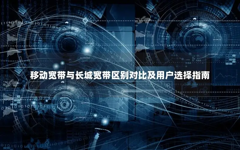 移动宽带与长城宽带区别对比及用户选择指南