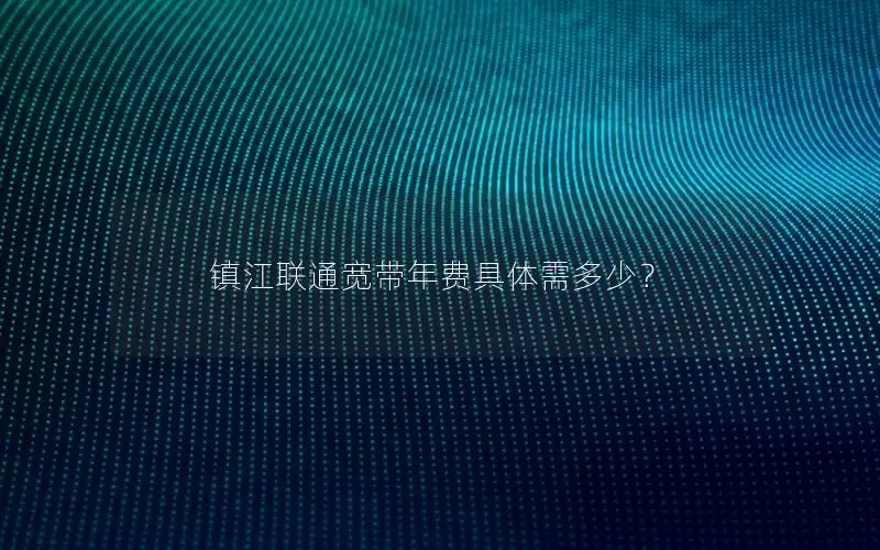 镇江联通宽带年费具体需多少？