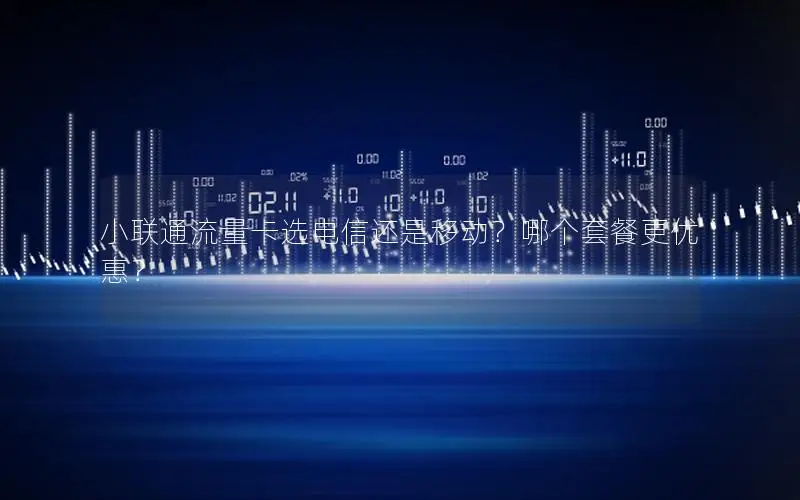 小联通流量卡选电信还是移动？哪个套餐更优惠？