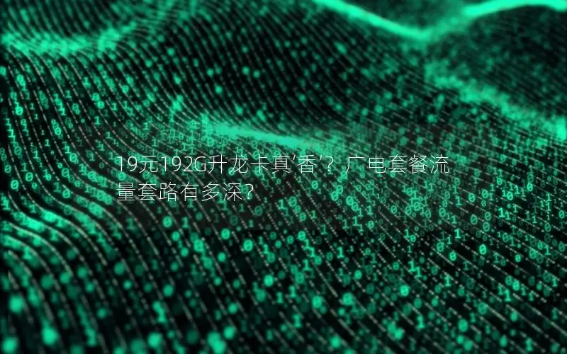 19元192G升龙卡真‘香’？广电套餐流量套路有多深？