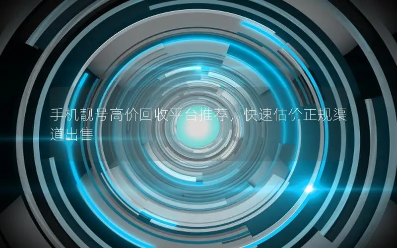 手机靓号高价回收平台推荐，快速估价正规渠道出售