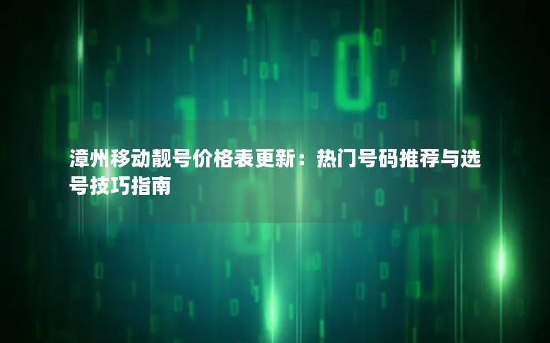 漳州移动靓号价格表更新：热门号码推荐与选号技巧指南