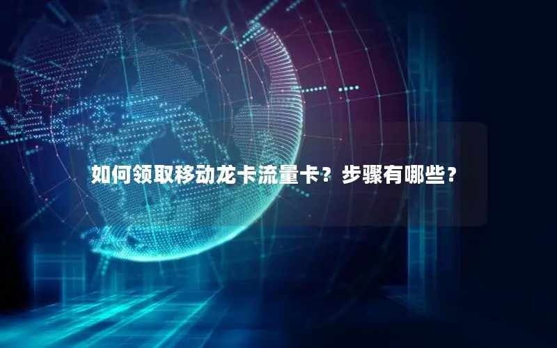 如何领取移动龙卡流量卡？步骤有哪些？