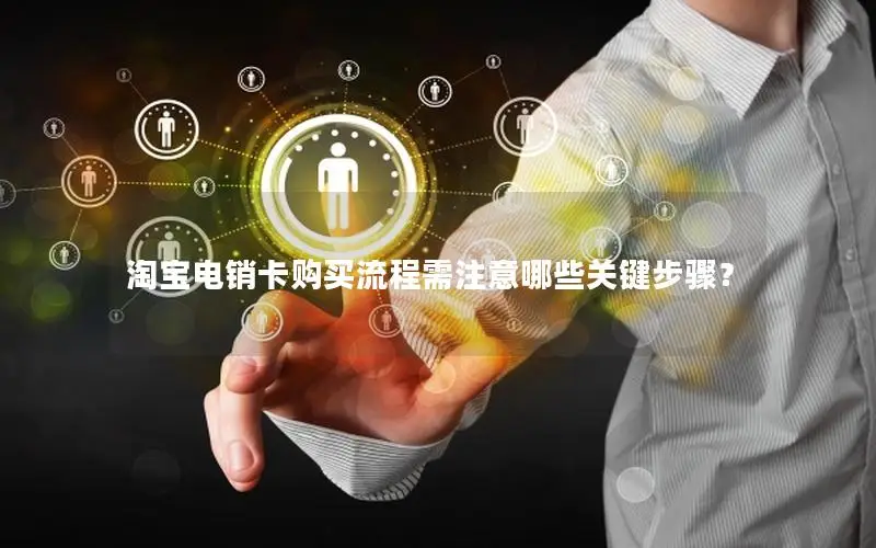 淘宝电销卡购买流程需注意哪些关键步骤？
