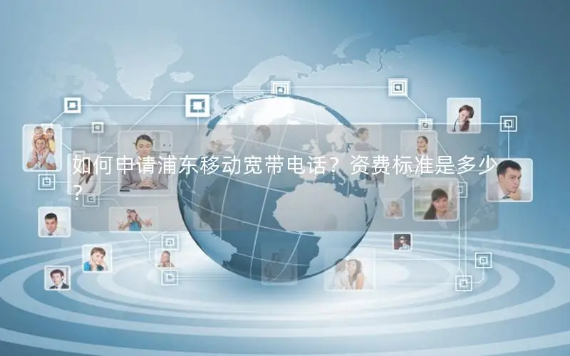 如何申请浦东移动宽带电话？资费标准是多少？