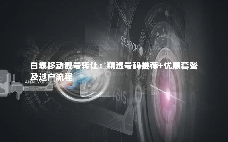 白城移动靓号转让：精选号码推荐+优惠套餐及过户流程