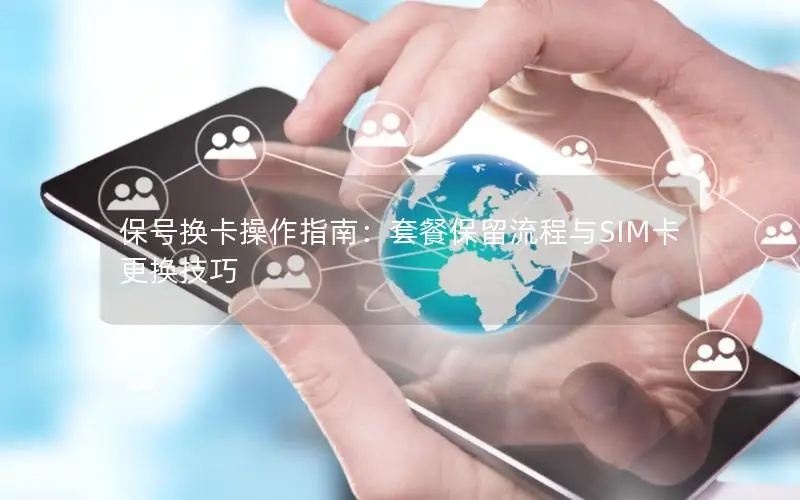 保号换卡操作指南：套餐保留流程与SIM卡更换技巧