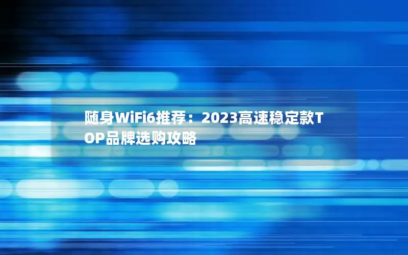 随身WiFi6推荐：2023高速稳定款TOP品牌选购攻略