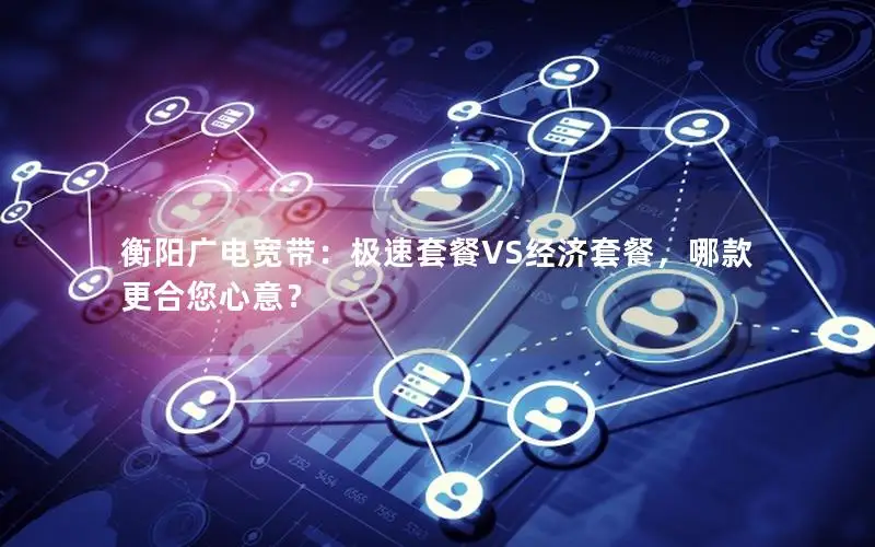 衡阳广电宽带：极速套餐VS经济套餐，哪款更合您心意？