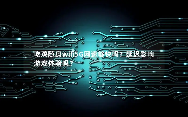 吃鸡随身wifi5G网速够快吗？延迟影响游戏体验吗？