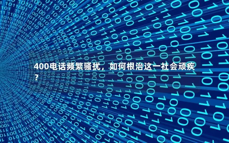 400电话频繁骚扰，如何根治这一社会顽疾？
