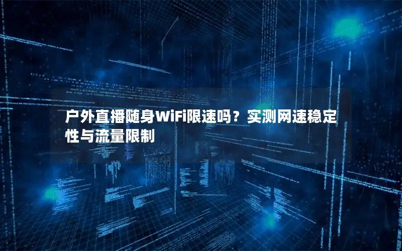户外直播随身WiFi限速吗？实测网速稳定性与流量限制