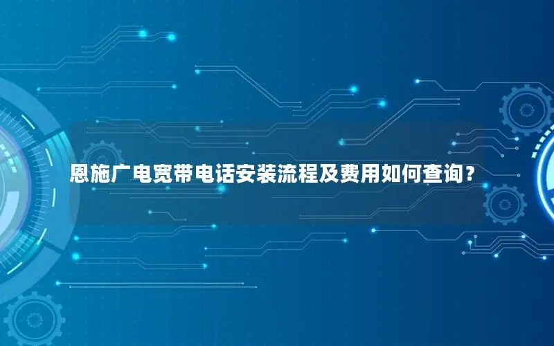 恩施广电宽带电话安装流程及费用如何查询？