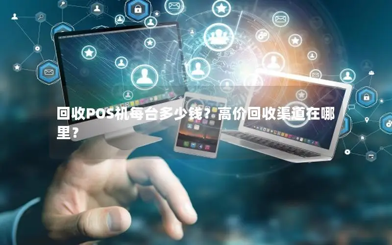 回收POS机每台多少钱？高价回收渠道在哪里？
