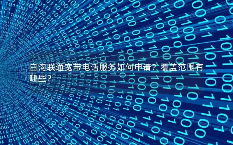 白沟联通宽带电话服务如何申请？覆盖范围有哪些？