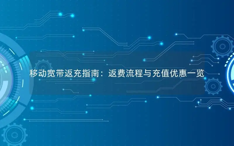 移动宽带返充指南：返费流程与充值优惠一览