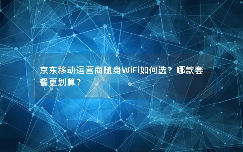 京东移动运营商随身WiFi如何选？哪款套餐更划算？