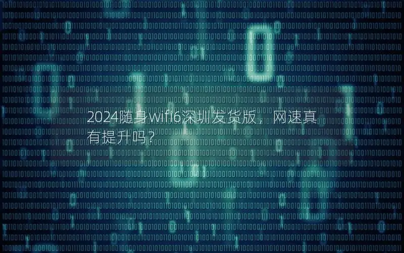 2024随身wifi6深圳发货版，网速真有提升吗？