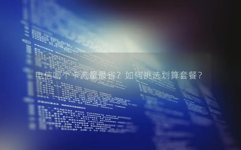 电信哪个卡流量最省？如何挑选划算套餐？