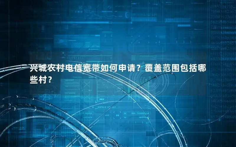 兴城农村电信宽带如何申请？覆盖范围包括哪些村？
