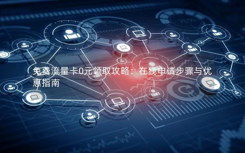 免费流量卡0元领取攻略：在线申请步骤与优惠指南