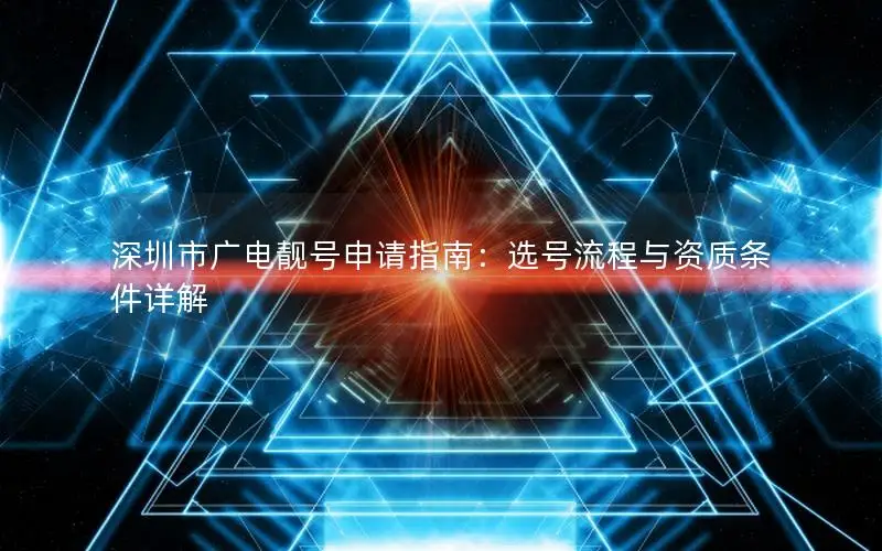 深圳市广电靓号申请指南：选号流程与资质条件详解