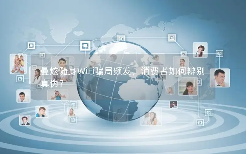 曼炫随身WiFi骗局频发，消费者如何辨别真伪？
