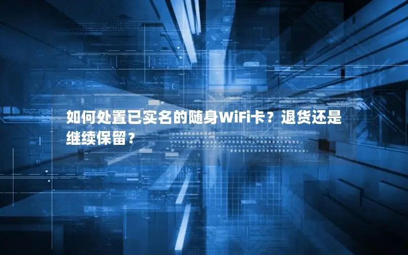 如何处置已实名的随身WiFi卡？退货还是继续保留？