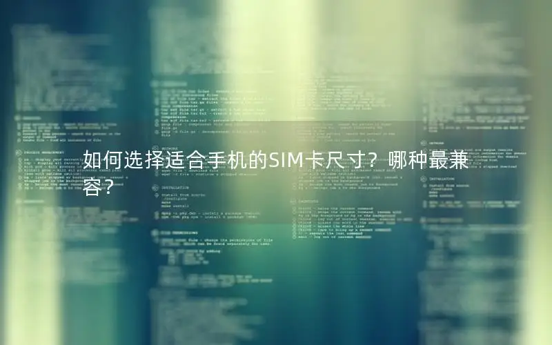 如何选择适合手机的SIM卡尺寸？哪种最兼容？