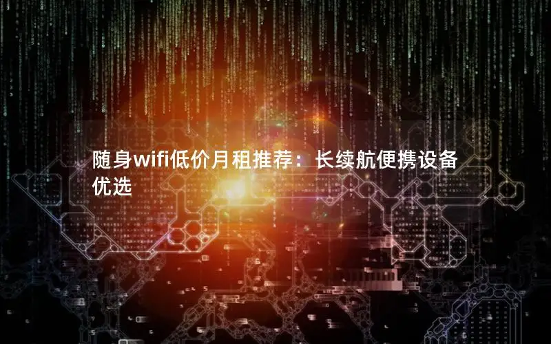 随身wifi低价月租推荐：长续航便携设备优选