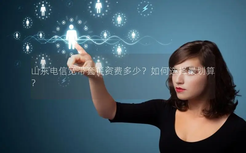 山东电信宽带套餐资费多少？如何选择最划算？