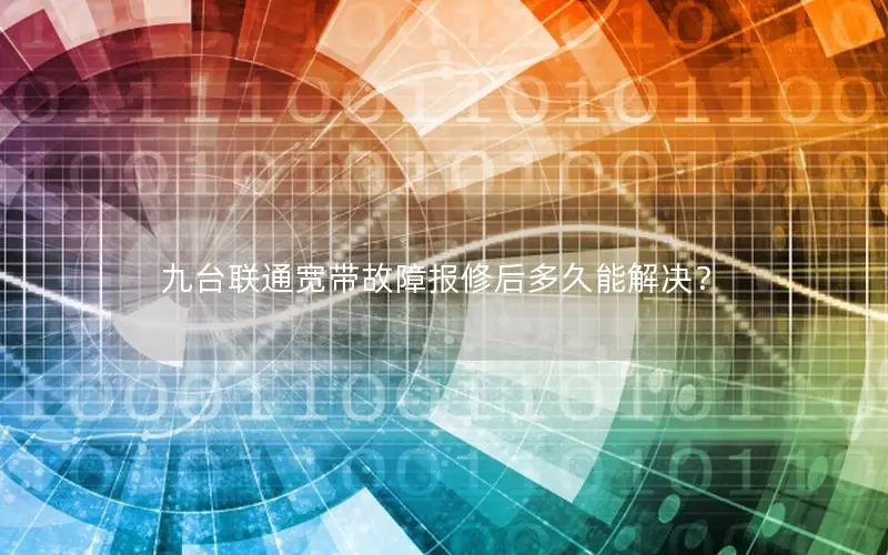 九台联通宽带故障报修后多久能解决？